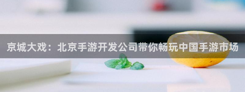 巅峰国际：京城大戏：北京手游开发公司带你畅玩中国手游市场