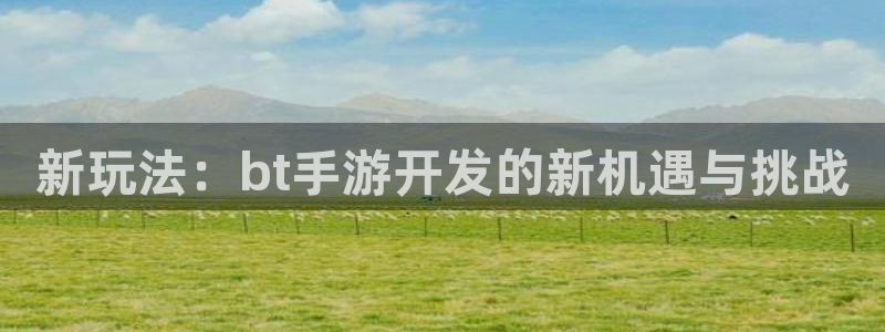 巅峰国际：新玩法：bt手游开发的新机遇与挑战