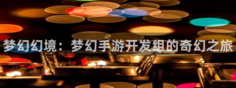 巅峰国际登录：梦幻幻境：梦幻手游开发组的奇幻之旅
