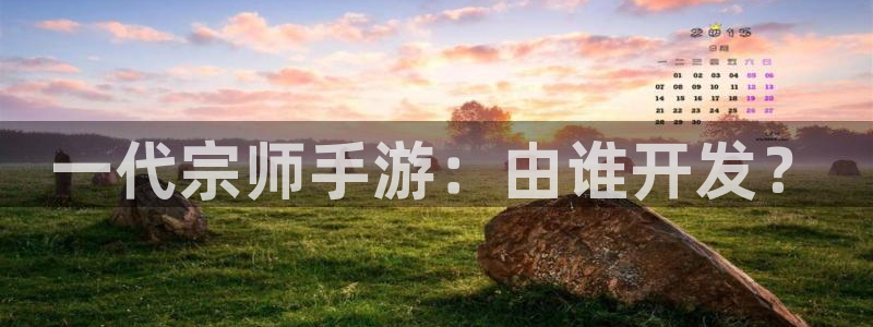 巅峰国际首页：一代宗师手游：由谁开发？