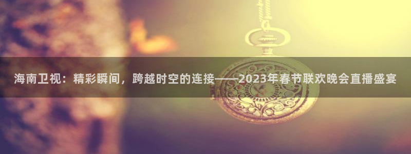 玩球免费直播：海南卫视：精彩瞬间，跨越时空的连接——2023年春节联欢晚会直播盛宴