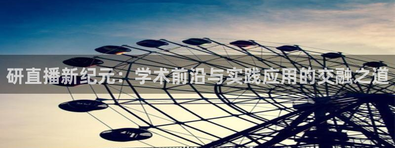 玩球直播app最新版本下载：研直播新纪元：学术前沿与实践应用的交融之道