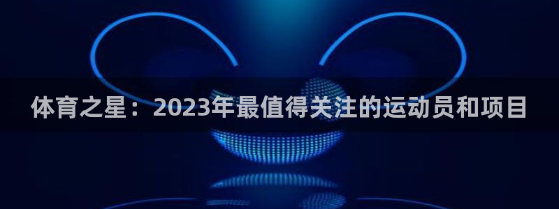 玩球球视频：体育之星：2023年最值得关注的运动员和项目