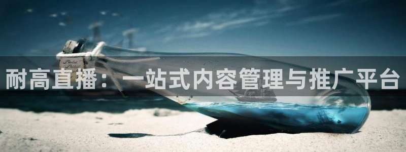 玩球直播下载：耐高直播：一站式内容管理与推广平台
