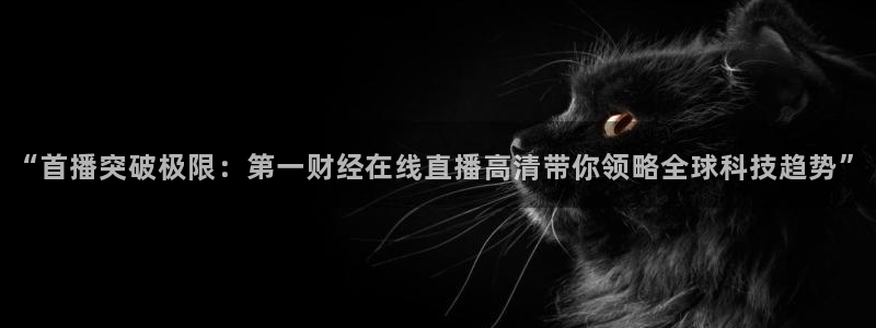 玩球的直播平台：“首播突破极限：第一财经在线直播高清带你领略全球科技趋势”